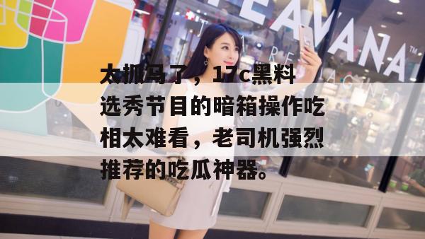 太抓马了，17c黑料选秀节目的暗箱操作吃相太难看，老司机强烈推荐的吃瓜神器。