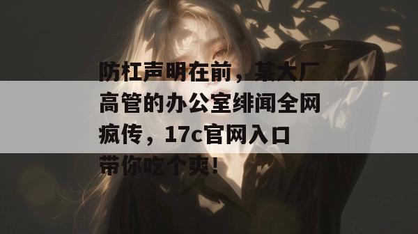 防杠声明在前，某大厂高管的办公室绯闻全网疯传，17c官网入口带你吃个爽！