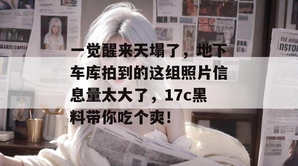 一觉醒来天塌了，地下车库拍到的这组照片信息量太大了，17c黑料带你吃个爽！