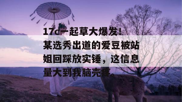 17c一起草大爆发！某选秀出道的爱豆被站姐回踩放实锤，这信息量大到我脑壳疼。