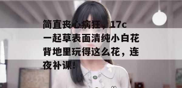 简直丧心病狂，17c一起草表面清纯小白花背地里玩得这么花，连夜补课！