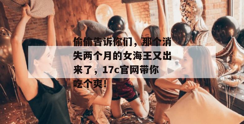 偷偷告诉你们，那个消失两个月的女海王又出来了，17c官网带你吃个爽！
