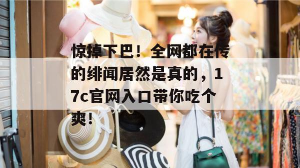 惊掉下巴！全网都在传的绯闻居然是真的，17c官网入口带你吃个爽！