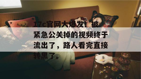 17c官网大爆发！被紧急公关掉的视频终于流出了，路人看完直接转黑了。