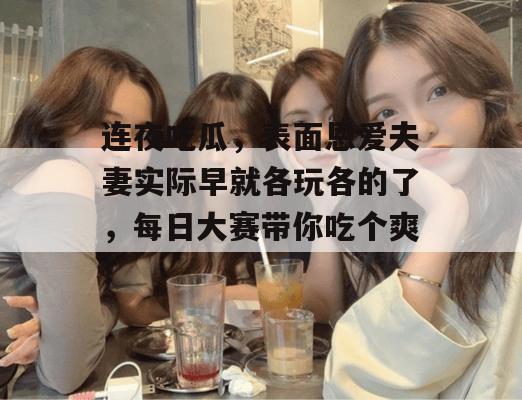 连夜吃瓜，表面恩爱夫妻实际早就各玩各的了，每日大赛带你吃个爽！