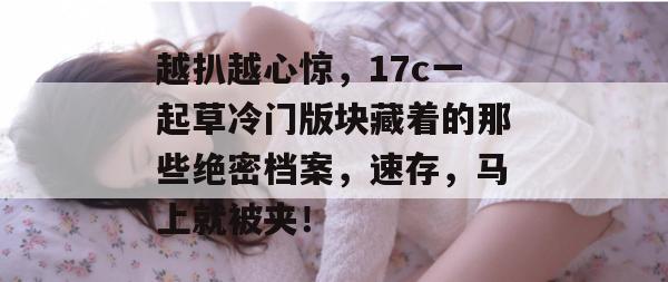 越扒越心惊，17c一起草冷门版块藏着的那些绝密档案，速存，马上就被夹！