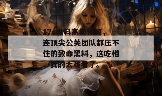 17c黑料高能预警，连顶尖公关团队都压不住的致命黑料，这吃相，真的太难看了。