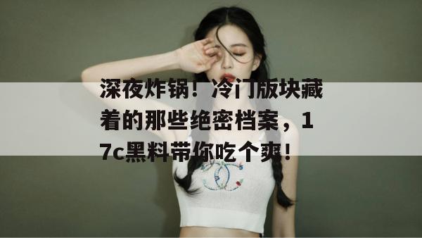 深夜炸锅！冷门版块藏着的那些绝密档案，17c黑料带你吃个爽！