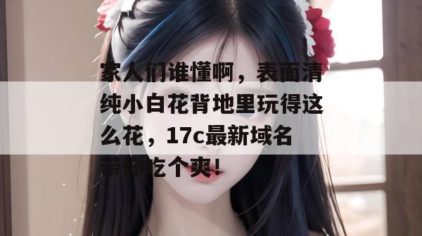 家人们谁懂啊，表面清纯小白花背地里玩得这么花，17c最新域名带你吃个爽！