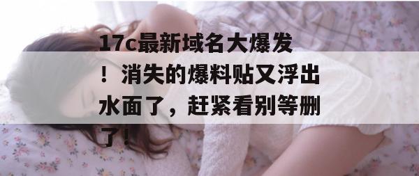 17c最新域名大爆发！消失的爆料贴又浮出水面了，赶紧看别等删了！