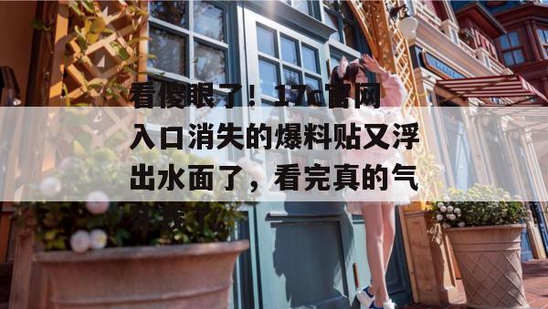 看傻眼了！17c官网入口消失的爆料贴又浮出水面了，看完真的气死我了。