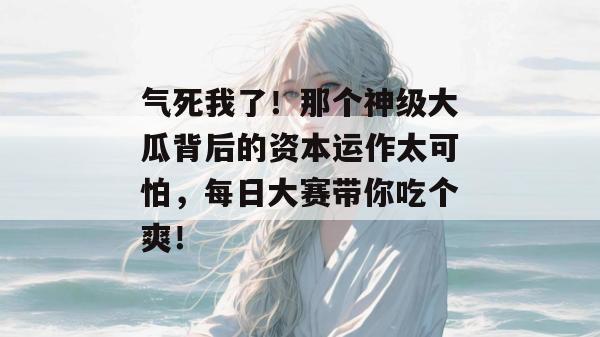 气死我了！那个神级大瓜背后的资本运作太可怕，每日大赛带你吃个爽！
