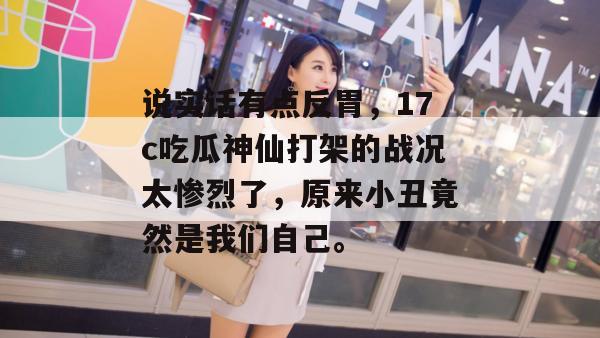 说实话有点反胃，17c吃瓜神仙打架的战况太惨烈了，原来小丑竟然是我们自己。